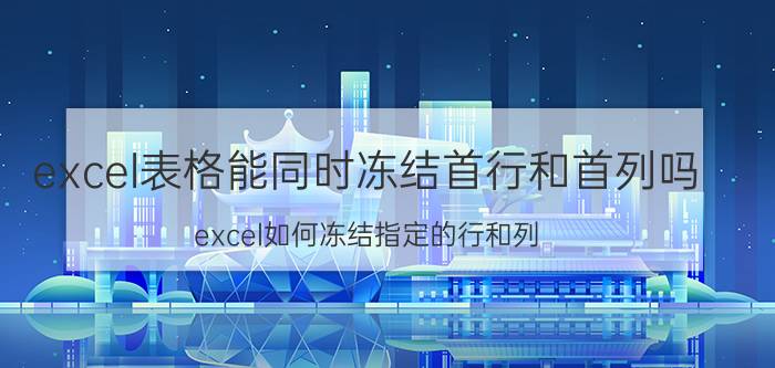 excel表格能同时冻结首行和首列吗 excel如何冻结指定的行和列？